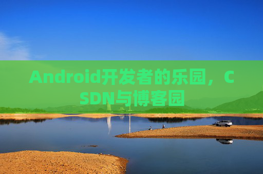 Android开发者的乐园,CSDN与博客园 Android开发者的乐园,CSDN与博客园