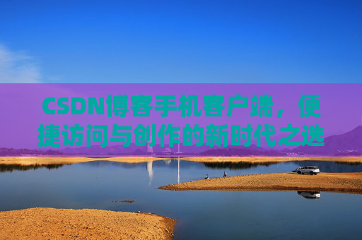 CSDN博客手机客户端，便捷访问与创作的新时代之选